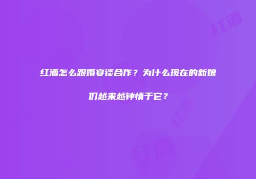 红酒怎么跟婚宴谈合作？为什么现在的新娘们越来越钟情于它？