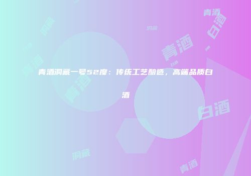 青酒洞藏一号52度：传统工艺酿造，高端品质白酒