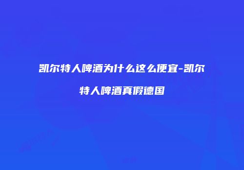 凯尔特人啤酒为什么这么便宜-凯尔特人啤酒真假德国