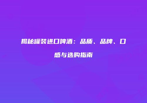 揭秘罐装进口啤酒：品质、品牌、口感与选购指南