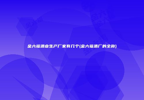 金六福酒业生产厂家有几个(金六福酒厂的全称)