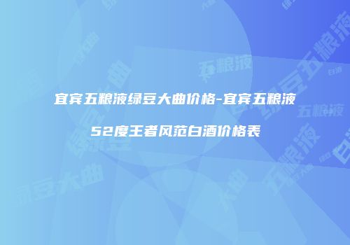 宜宾五粮液绿豆大曲价格-宜宾五粮液52度王者风范白酒价格表