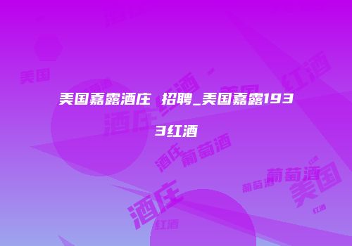 美国嘉露酒庄 招聘_美国嘉露1933红酒
