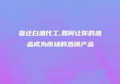 宿迁白酒代工,如何让你的酒品成为市场的热销产品