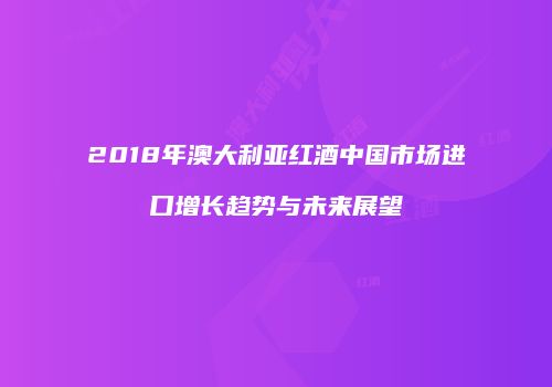 2018年澳大利亚红酒中国市场进口增长趋势与未来展望