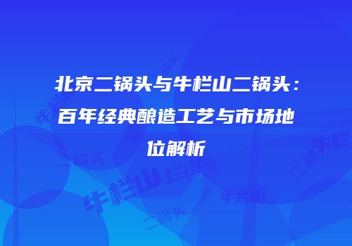 北京二锅头与牛栏山二锅头：百年经典酿造工艺与市场地位解析