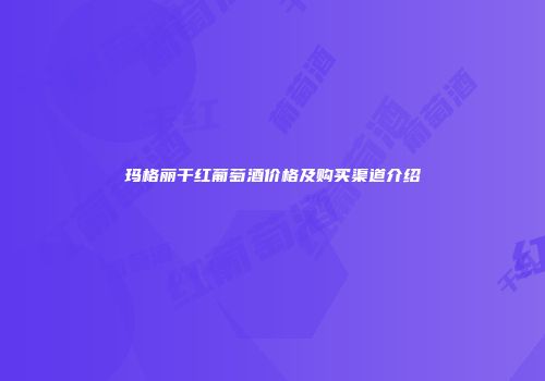 玛格丽干红葡萄酒价格及购买渠道介绍