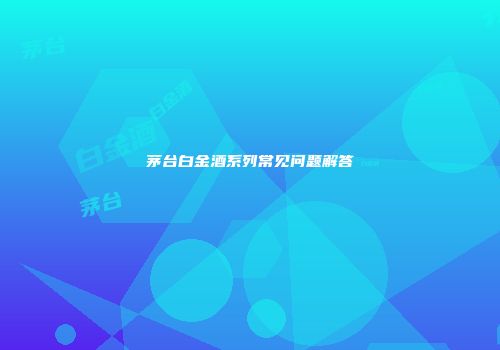 茅台白金酒系列常见问题解答