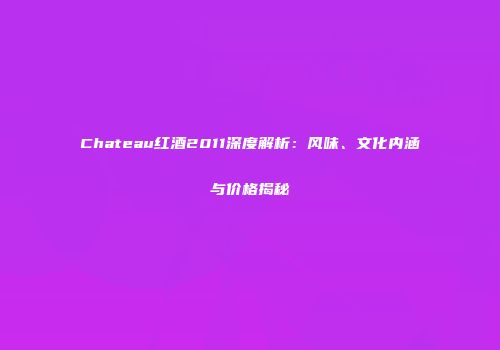 Chateau红酒2011深度解析：风味、文化内涵与价格揭秘