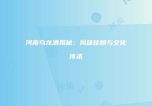 河南乌龙酒揭秘：风味佳酿与文化传承