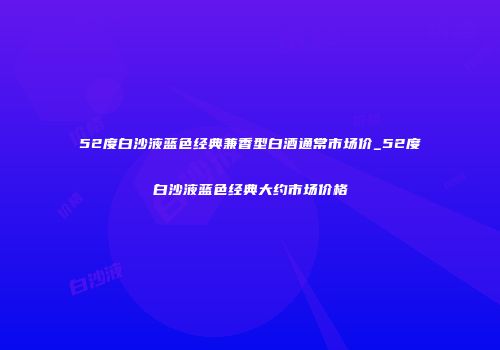 52度白沙液蓝色经典兼香型白酒通常市场价_52度白沙液蓝色经典大约市场价格