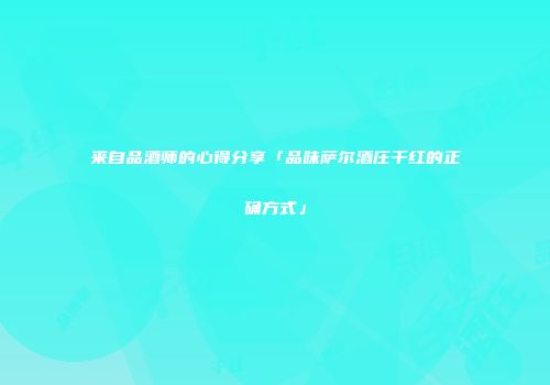 来自品酒师的心得分享「品味萨尔酒庄干红的正确方式」