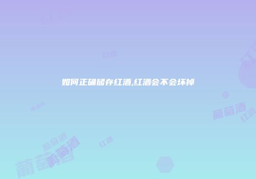 如何正确储存红酒,红酒会不会坏掉