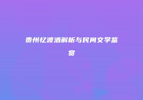 贵州忆渡酒解析与民间文学鉴赏