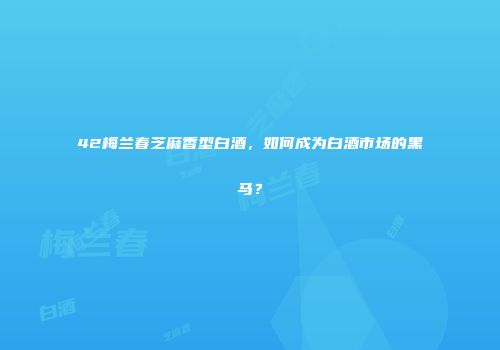 42梅兰春芝麻香型白酒，如何成为白酒市场的黑马？