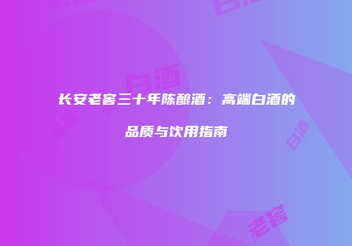长安老窖三十年陈酿酒：高端白酒的品质与饮用指南