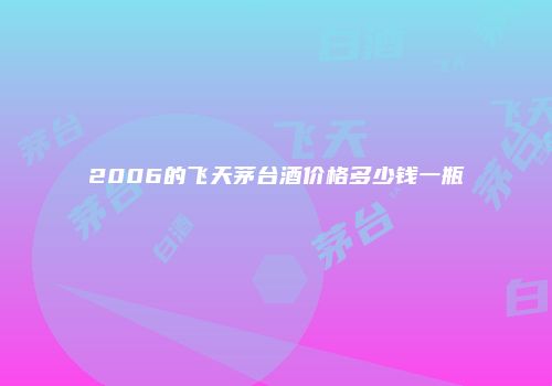 2006的飞天茅台酒价格多少钱一瓶