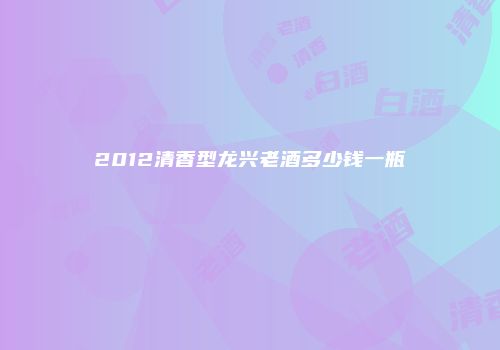 2012清香型龙兴老酒多少钱一瓶
