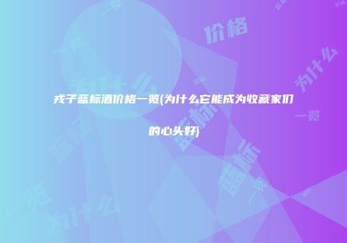戎子蓝标酒价格一览(为什么它能成为收藏家们的心头好)