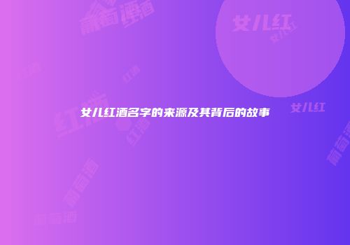女儿红酒名字的来源及其背后的故事