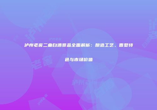 泸州老窖二曲白酒赏品全面解析：酿造工艺、香型特色与市场价值