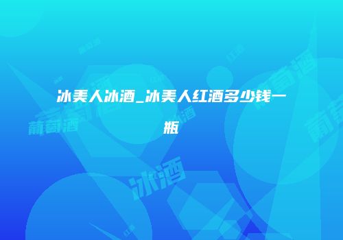 冰美人冰酒_冰美人红酒多少钱一瓶