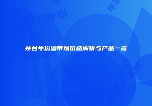 茅台年份酒市场价格解析与产品一览