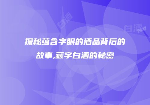 探秘蕴含字眼的酒品背后的故事,藏字白酒的秘密