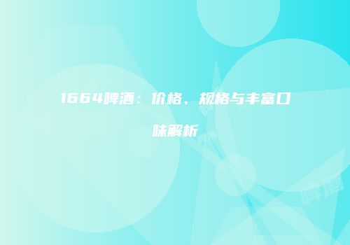 1664啤酒：价格、规格与丰富口味解析