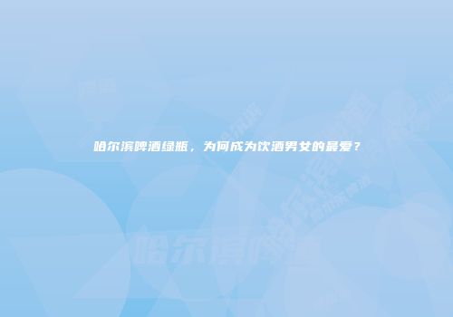 哈尔滨啤酒绿瓶，为何成为饮酒男女的最爱？