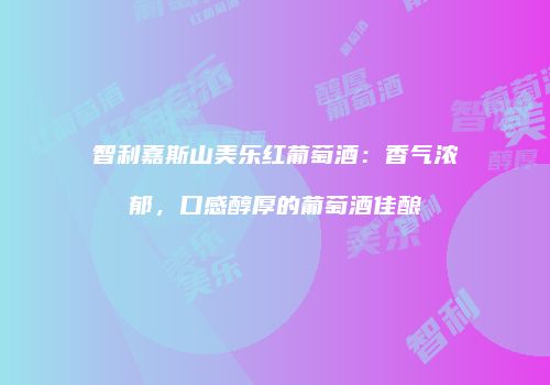 智利嘉斯山美乐红葡萄酒：香气浓郁，口感醇厚的葡萄酒佳酿