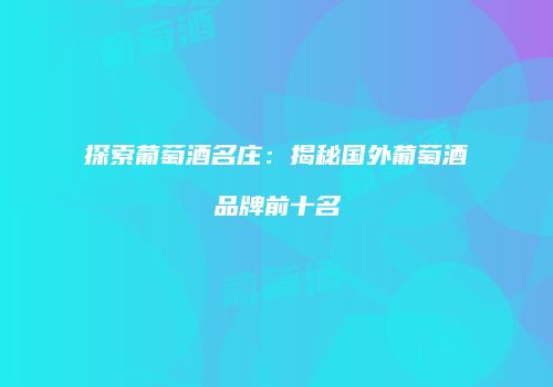 探索葡萄酒名庄：揭秘国外葡萄酒品牌前十名