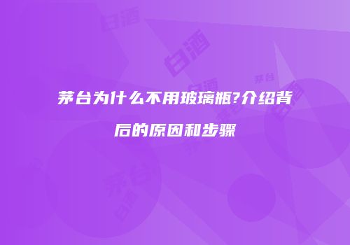 茅台为什么不用玻璃瓶?介绍背后的原因和步骤