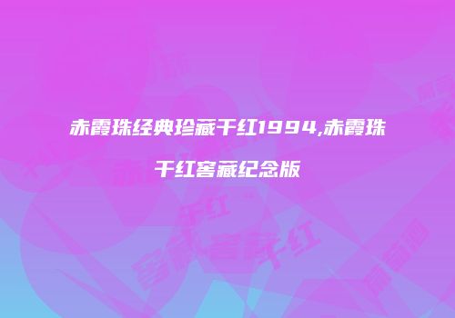 赤霞珠经典珍藏干红1994,赤霞珠干红窖藏纪念版