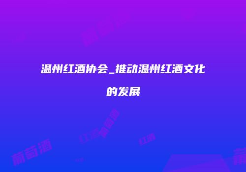 温州红酒协会_推动温州红酒文化的发展