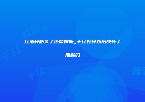 红酒开瓶久了还能喝吗_干红打开以后放长了能喝吗