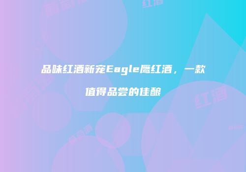 品味红酒新宠Eagle鹰红酒，一款值得品尝的佳酿