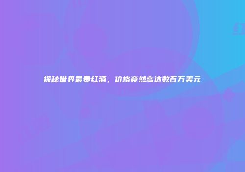 探秘世界最贵红酒，价格竟然高达数百万美元