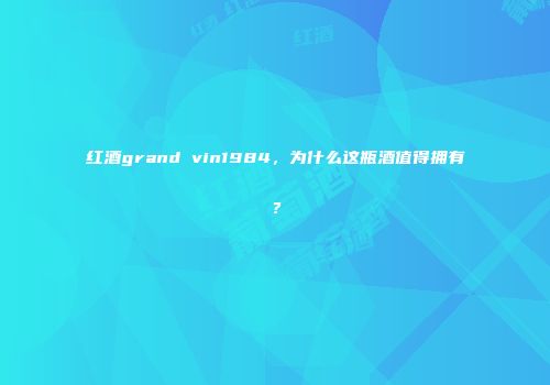 红酒grand vin1984，为什么这瓶酒值得拥有？
