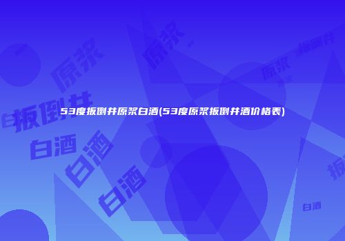 53度扳倒井原浆白酒(53度原浆扳倒井酒价格表)