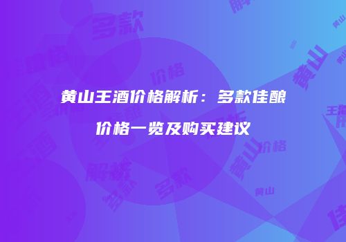 黄山王酒价格解析：多款佳酿价格一览及购买建议