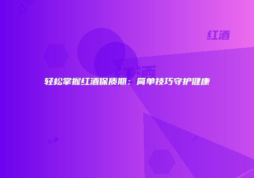 轻松掌握红酒保质期：简单技巧守护健康