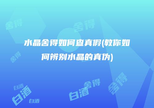 水晶舍得如何查真假(教你如何辨别水晶的真伪)