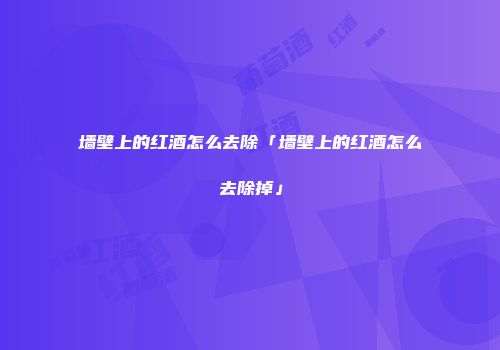 墙壁上的红酒怎么去除「墙壁上的红酒怎么去除掉」