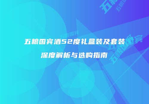 五粮国宾酒52度礼盒装及套装深度解析与选购指南