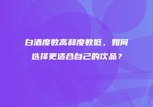 白酒度数高和度数低，如何选择更适合自己的饮品？