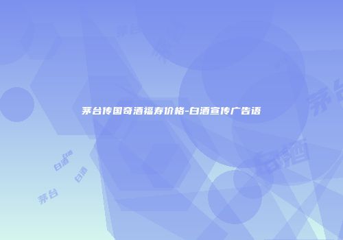 茅台传国奇酒福寿价格-白酒宣传广告语