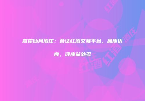高崖仙月酒庄：合法红酒交易平台，品质优良，健康益处多