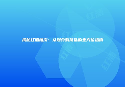 揭秘红酒档次：从划分到挑选的全方位指南
