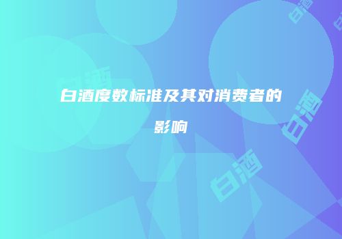 白酒度数标准及其对消费者的影响